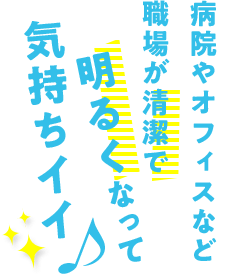 病院やオフィスなど職場が清潔で明るくなって気持ちイイ
