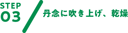 STEP03 丹念に吹き上げ、乾燥